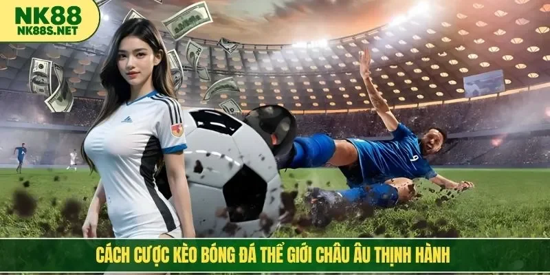 Cách cược kèo bóng đá thể giới châu Âu thịnh hành