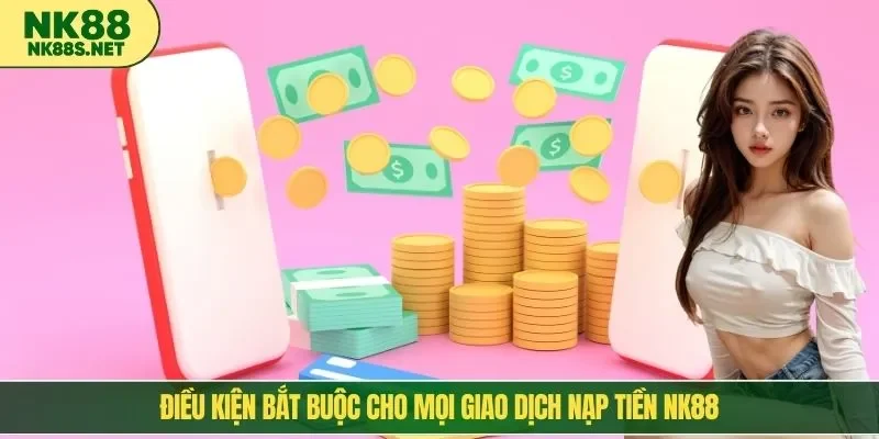 Điều kiện bắt buộc cho mọi giao dịch nạp tiền NK88