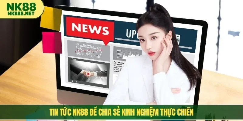 Tin tức NK88 để chia sẻ kinh nghiệm thực chiến